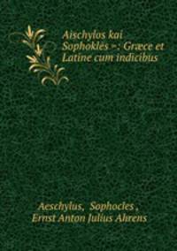Aischylos kai Sophokles =: Gr?ce et Latine cum indicibus.