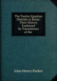 The Twelve Egyptian Obelisks in Rome: Their History Explained by Translations of the .