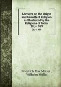 Lectures on the Origin and Growth of Religion as Illustrated by the Religions of India .. 28; v. 959