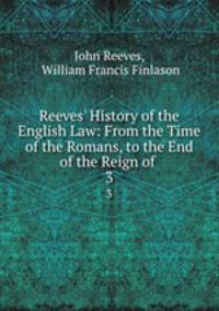 Reeves` History of the English Law: From the Time of the Romans, to the End of the Reign of .. 3