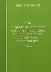 Le guide du botaniste herborisant: conseils sur la r ecolte des plantes, la pr eparation des .