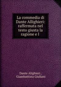 La commedia di Dante Allighieri: raffermata nel testo giusta la ragione e l .