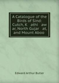 A Catalogue of the Birds of Sind: Cutch, K athi aw ar, North Gujar at, and Mount Aboo .