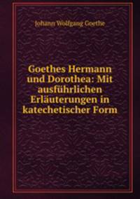 Goethes Hermann und Dorothea: Mit ausfuhrlichen Erlauterungen in katechetischer Form