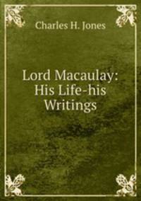 Lord Macaulay: His Life-his Writings