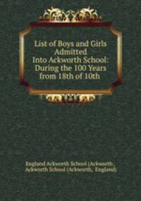 List of Boys and Girls Admitted Into Ackworth School: During the 100 Years from 18th of 10th .