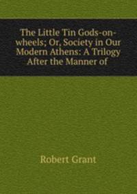 The Little Tin Gods-on-wheels; Or, Society in Our Modern Athens: A Trilogy After the Manner of .