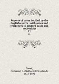 Reports of cases decided by the English courts : with notes and references to kindred cases and authorities. 21