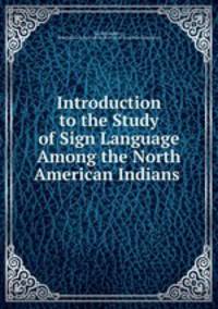 Introduction to the Study of Sign Language Among the North American Indians .