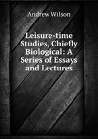 Leisure-time Studies, Chiefly Biological: A Series of Essays and Lectures