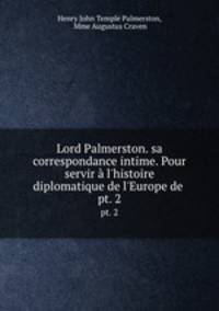 Lord Palmerston. sa correspondance intime. Pour servir l`histoire diplomatique de l`Europe de .. pt. 2