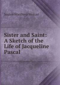 Sister and Saint: A Sketch of the Life of Jacqueline Pascal