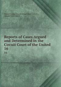 Reports of Cases Argued and Determined in the Circuit Court of the United .. 16