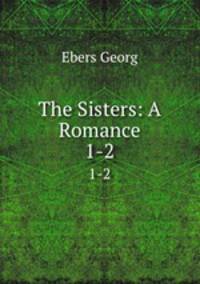 The Sisters: A Romance. 1-2