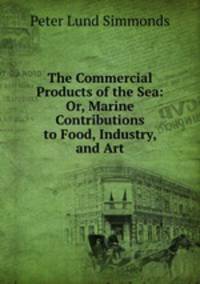 The Commercial Products of the Sea: Or, Marine Contributions to Food, Industry, and Art