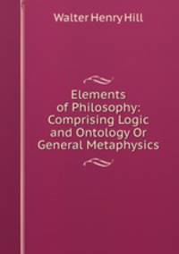 Elements of Philosophy: Comprising Logic and Ontology Or General Metaphysics