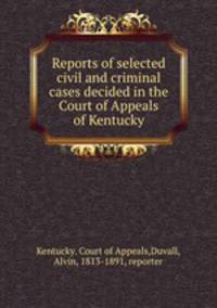 Reports of selected civil and criminal cases decided in the Court of Appeals of Kentucky