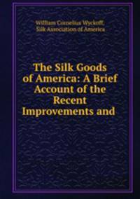 The Silk Goods of America: A Brief Account of the Recent Improvements and .