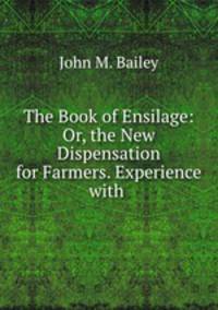 The Book of Ensilage: Or, the New Dispensation for Farmers. Experience with .