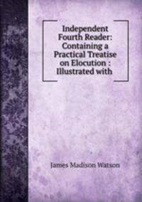 Independent Fourth Reader: Containing a Practical Treatise on Elocution : Illustrated with .