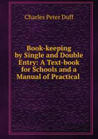 Book-keeping by Single and Double Entry: A Text-book for Schools and a Manual of Practical .