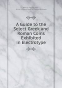 A Guide to the Select Greek and Roman Coins Exhibited in Electrotype