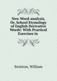 New Word-analysis, Or, School Etymology of English Derivative Words: With Practical Exercises in .