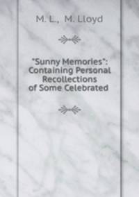 "Sunny Memories": Containing Personal Recollections of Some Celebrated .