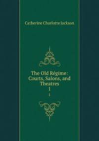 The Old Rgime: Courts, Salons, and Theatres. 1