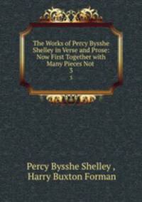 The Works of Percy Bysshe Shelley in Verse and Prose: Now First Together with Many Pieces Not .. 3