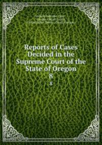 Reports of Cases Decided in the Supreme Court of the State of Oregon. 8