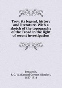 Troy: its legend, history and literature. With a sketch of the topography of the Troad in the light of recent investigation