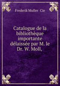 Catalogue de la bibliotheque importante delaissee par M. le Dr. W. Moll, .