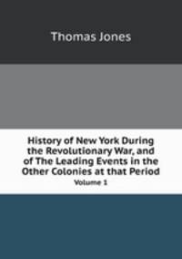 History of New York During the Revolutionary War, and of The Leading Events in the Other Colonies at that Period. Volume 1