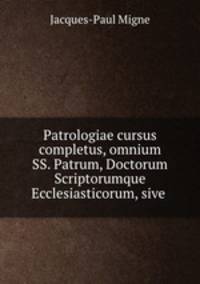 Patrologiae cursus completus, omnium SS. Patrum, Doctorum Scriptorumque Ecclesiasticorum, sive .