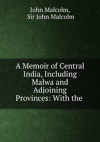 A Memoir of Central India, Including Malwa and Adjoining Provinces: With the .