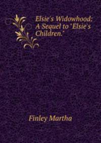 Elsie`s Widowhood: A Sequel to "Elsie`s Children."