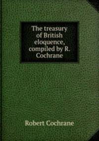 The treasury of British eloquence, compiled by R. Cochrane