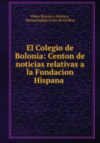 El Colegio de Bolonia: Centon de noticias relativas a la Fundacion Hispana .