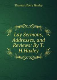 Lay Sermons, Addresses, and Reviews: By T.H.Huxley