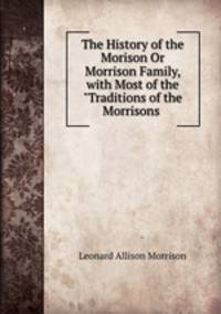 The History of the Morison Or Morrison Family, with Most of the "Traditions of the Morrisons .