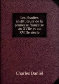 Les jesuites instituteurs de la jeunesse francaise au XVIIe et au XVIIIe siecle