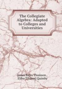 The Collegiate Algebra: Adapted to Colleges and Universities