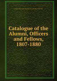 Catalogue of the Alumni, Officers and Fellows, 1807-1880