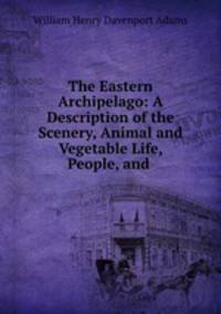 The Eastern Archipelago: A Description of the Scenery, Animal and Vegetable Life, People, and .