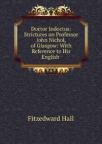Doctor Indoctus: Strictures on Professor John Nichol, of Glasgow: With Reference to His English .