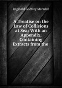 A Treatise on the Law of Collisions at Sea: With an Appendix, Containing Extracts from the .