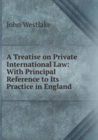 A Treatise on Private International Law: With Principal Reference to Its Practice in England .