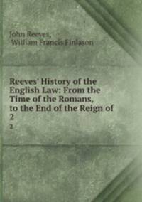 Reeves` History of the English Law: From the Time of the Romans, to the End of the Reign of .. 2