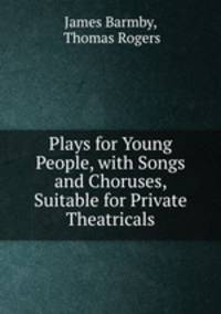 Plays for Young People, with Songs and Choruses, Suitable for Private Theatricals